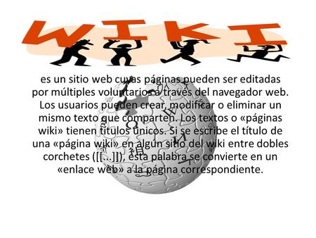 Es un sitio web cuyas páginas pueden ser editadas por múltiples voluntarios a través del navegador web. Los usuarios pueden crear, modificar o eliminar.