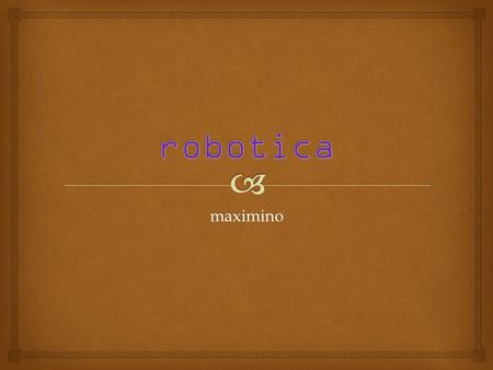 Maximino.  Historia de la robótica La historia de la robótica va unida a la construcción de artefactos, que trataban de materializar el deseo humano.