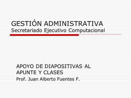 GESTIÓN ADMINISTRATIVA Secretariado Ejecutivo Computacional APOYO DE DIAPOSITIVAS AL APUNTE Y CLASES Prof. Juan Alberto Fuentes F.