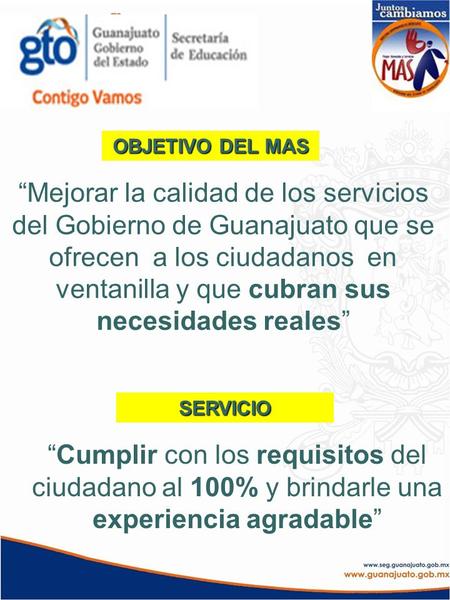 OBJETIVO DEL MAS “Mejorar la calidad de los servicios del Gobierno de Guanajuato que se ofrecen a los ciudadanos en ventanilla y que cubran sus necesidades.