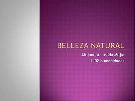  Alejandra Losada Mejía  1102 humanidades.  El término belleza obtiene produce alrededor de bastante a menudo que mucha gente no sabe realmente qué.