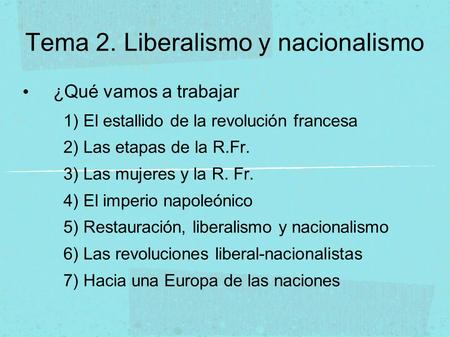 Tema 2. Liberalismo y nacionalismo ¿Qué vamos a trabajar 1) El estallido de la revolución francesa 2) Las etapas de la R.Fr. 3) Las mujeres y la R. Fr.