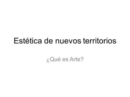 Estética de nuevos territorios ¿Qué es Arte?. ¿Cuándo hay arte? ¿Cuándo algo que era ubicado dentro del termino de los no artístico pasa a ser obra.