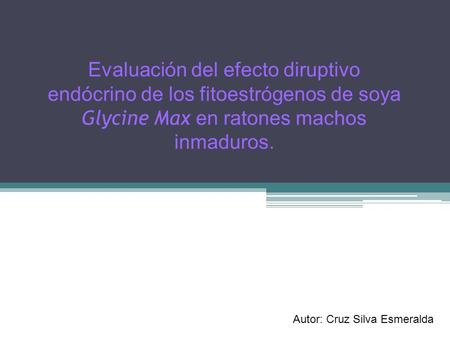 Evaluación del efecto diruptivo endócrino de los fitoestrógenos de soya Glycine Max en ratones machos inmaduros. Autor: Cruz Silva Esmeralda.