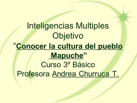 Inteligencias Multiples Objetivo “Conocer la cultura del pueblo Mapuche” Curso 3º Básico Profesora Andrea Churruca T.