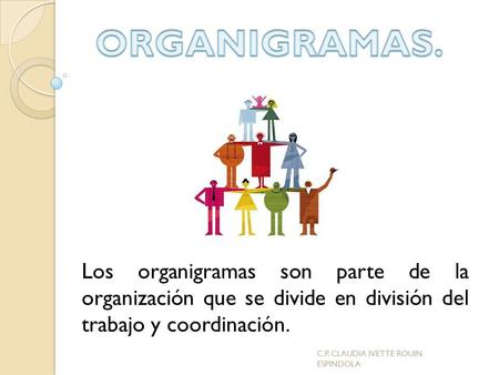 ORGANIGRAMAS. Los organigramas son parte de la organización que se divide en división del trabajo y coordinación. C.P. CLAUDIA IVETTE ROUIN ESPINDOLA.
