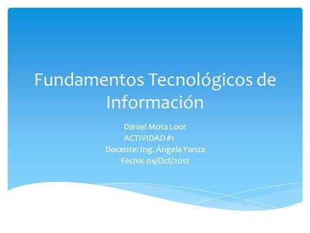 Fundamentos Tecnológicos de Información Daniel Mota Loor ACTIVIDAD #1 Docente: Ing. Ángela Yanza Fecha: 04/Oct/2012.