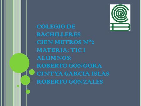 COLEGIO DE BACHILLERES CIEN METROS Nº2 MATERIA: TIC I ALUMNOS: ROBERTO GONGORA CINTYA GARCIA ISLAS ROBERTO GONZALES.