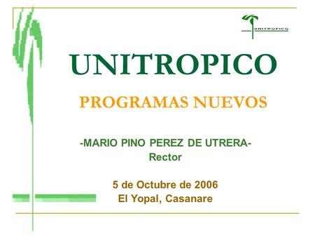 UNITROPICO PROGRAMAS NUEVOS -MARIO PINO PEREZ DE UTRERA- Rector 5 de Octubre de 2006 El Yopal, Casanare.
