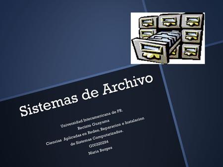 Sistemas de Archivo Universidad Interamericana de PR. Recinto Guayama Ciencias Aplicadas en Redes, Reparacion e Instalacion de Sistemas Computarizados.