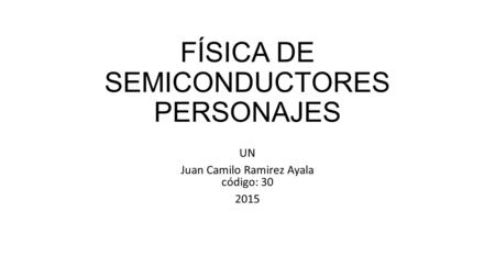 FÍSICA DE SEMICONDUCTORES PERSONAJES UN Juan Camilo Ramirez Ayala código: 30 2015.