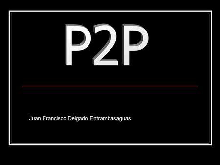 Juan Francisco Delgado Entrambasaguas. ¿Qué es? El p2p o también llamado “peer-to-peer”, es una red de ordenadores conectados entre ellos, sin tener.