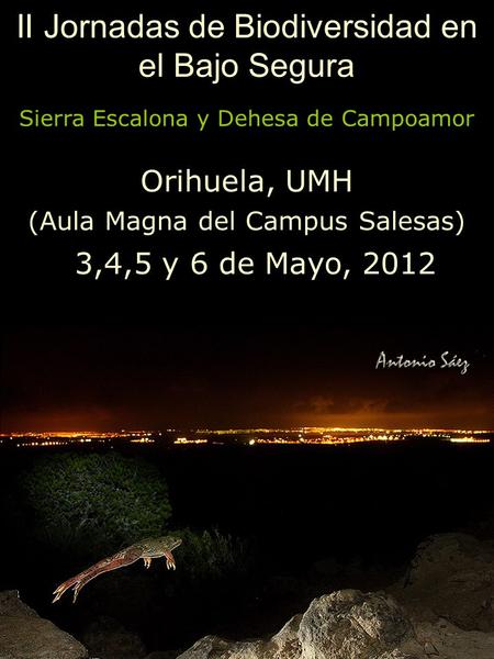 II Jornadas de Biodiversidad en el Bajo Segura Sierra Escalona y Dehesa de Campoamor Orihuela, UMH (Aula Magna del Campus Salesas) 3,4,5 y 6 de Mayo, 2012.