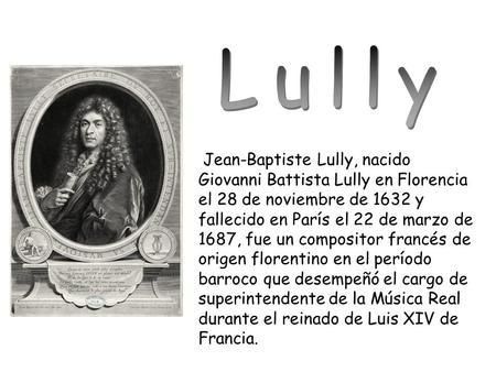 Jean-Baptiste Lully, nacido Giovanni Battista Lully en Florencia el 28 de noviembre de 1632 y fallecido en París el 22 de marzo de 1687, fue un compositor.