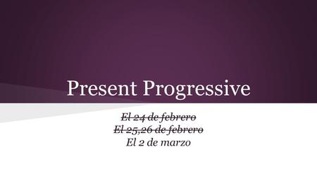 Present Progressive El 24 de febrero El 25,26 de febrero El 2 de marzo.