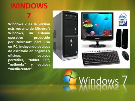 WINDOWS 7 Windows 7 es la versión más reciente de Microsoft Windows, un sistema operativo producido por Microsoft para uso en PC, incluyendo equipos de.