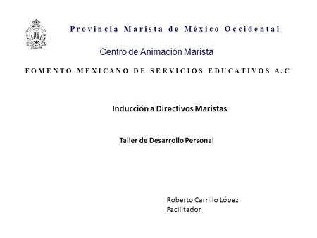 Taller de Desarrollo Personal Roberto Carrillo López Facilitador Inducción a Directivos Maristas P r o v i n c i a M a r i s t a d e M é x i c o O c c.