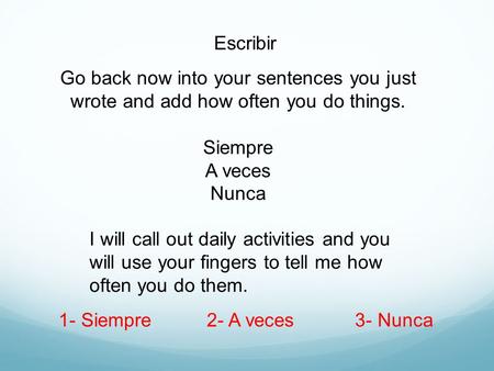 Escribir Go back now into your sentences you just wrote and add how often you do things. Siempre A veces Nunca I will call out daily activities and you.