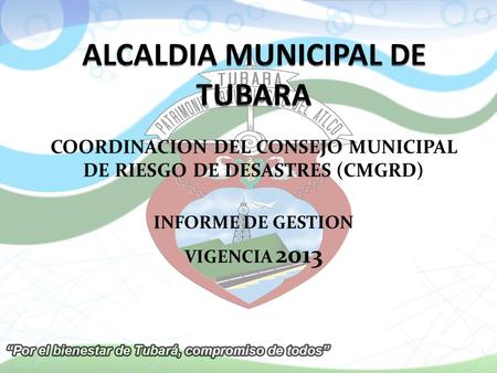 COORDINACION DEL CONSEJO MUNICIPAL DE RIESGO DE DESASTRES (CMGRD) INFORME DE GESTION VIGENCIA 2013.