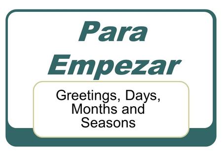 Para Empezar Greetings, Days, Months and Seasons.