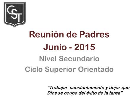Reunión de Padres Junio - 2015 Nivel Secundario Ciclo Superior Orientado “Trabajar constantemente y dejar que Dios se ocupe del éxito de la tarea”