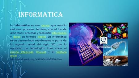 INFORMATICA La informática es una ciencia que estudia métodos, procesos, técnicas, con el fin de almacenar, procesar y transmitir información y datos en.