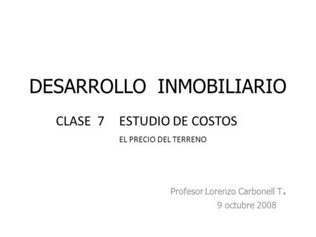 DESARROLLO INMOBILIARIO Profesor Lorenzo Carbonell T. 9 octubre 2008 CLASE 7ESTUDIO DE COSTOS EL PRECIO DEL TERRENO.