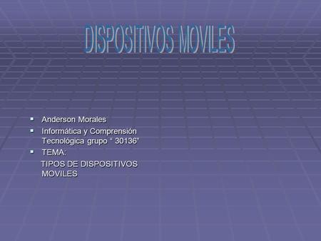  Anderson Morales  Informática y Comprensión Tecnológica grupo “ 30136”  TEMA: TIPOS DE DISPOSITIVOS MOVILES TIPOS DE DISPOSITIVOS MOVILES.