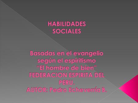 HABILIDADES SOCIALES Basadas en el evangelio según el espiritismo “El hombre de bien” FEDERACION ESPIRITA DEL PERU. AUTOR: Pedro Echeverría B.