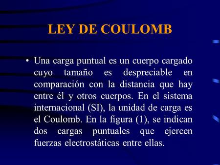 LEY DE COULOMB Una carga puntual es un cuerpo cargado cuyo tamaño es despreciable en comparación con la distancia que hay entre él y otros cuerpos. En.