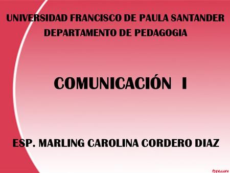 COMUNICACIÓN I UNIVERSIDAD FRANCISCO DE PAULA SANTANDER DEPARTAMENTO DE PEDAGOGIA ESP. MARLING CAROLINA CORDERO DIAZ.