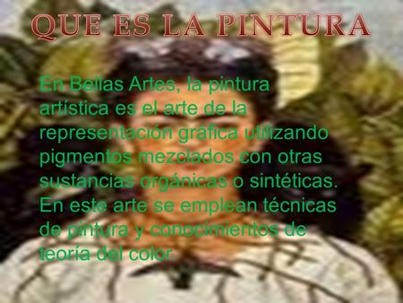 QUE ES LA PINTURA En Bellas Artes, la pintura artística es el arte de la representación gráfica utilizando pigmentos mezclados con otras sustancias orgánicas.