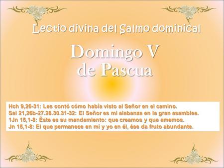 Domingo V de Pascua Hch 9,26-31: Les contó cómo había visto al Señor en el camino. Sal 21,26b-27.28.30.31-32: El Señor es mi alabanza en la gran asamblea.