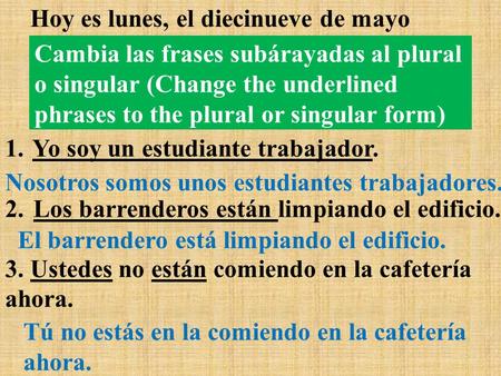 Hoy es lunes, el diecinueve de mayo 1. Yo soy un estudiante trabajador. 2. Los barrenderos están limpiando el edificio. 3. Ustedes no están comiendo en.