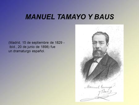 MANUEL TAMAYO Y BAUS (Madrid, 15 de septiembre de 1829 - ibíd., 20 de junio de 1898) fue un dramaturgo español.