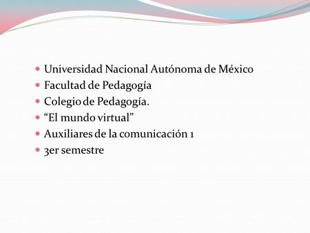 Universidad Nacional Autónoma de México Facultad de Pedagogía Colegio de Pedagogía. “El mundo virtual” Auxiliares de la comunicación 1 3er semestre.