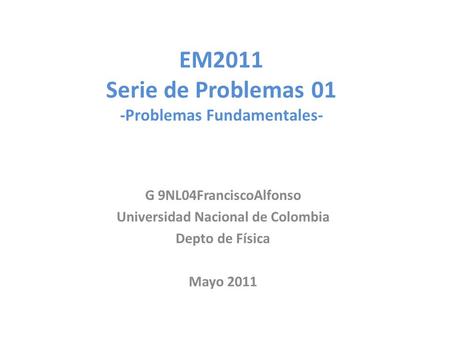 EM2011 Serie de Problemas 01 -Problemas Fundamentales- G 9NL04FranciscoAlfonso Universidad Nacional de Colombia Depto de Física Mayo 2011.