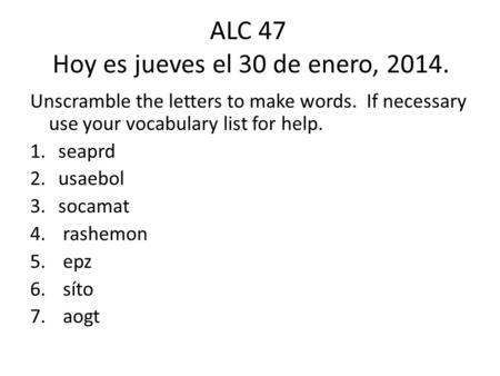 ALC 47 Hoy es jueves el 30 de enero, 2014. Unscramble the letters to make words. If necessary use your vocabulary list for help. 1.seaprd 2.usaebol 3.socamat.