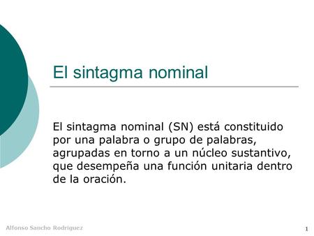 El sintagma nominal El sintagma nominal (SN) está constituido por una palabra o grupo de palabras, agrupadas en torno a un núcleo sustantivo, que desempeña.