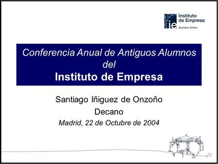 Conferencia Anual de Antiguos Alumnos del Instituto de Empresa Santiago Iñiguez de Onzoño Decano Madrid, 22 de Octubre de 2004.
