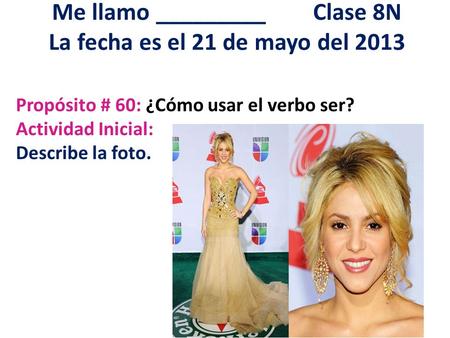 Me llamo _________ Clase 8N La fecha es el 21 de mayo del 2013 Propósito # 60: ¿Cómo usar el verbo ser? Actividad Inicial: Describe la foto.