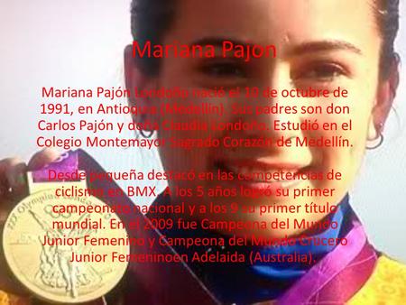 Mariana Pajon Mariana Pajón Londoño nació el 10 de octubre de 1991, en Antioquia (Medellín). Sus padres son don Carlos Pajón y doña Claudia Londoño. Estudió.