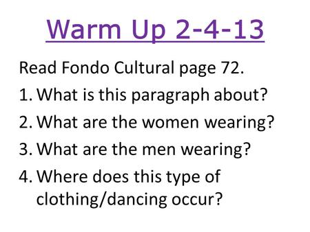 Warm Up 2-4-13 Read Fondo Cultural page 72. 1.What is this paragraph about? 2.What are the women wearing? 3.What are the men wearing? 4.Where does this.