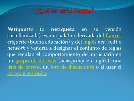 ¿Qué es Nettiquette? Netiquette (o netiqueta en su versión castellanizada) es una palabra derivada del francés étiquette (buena educación) y del inglés.