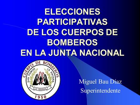 ELECCIONES PARTICIPATIVAS DE LOS CUERPOS DE BOMBEROS EN LA JUNTA NACIONAL Miguel Bau Díaz Superintendente.