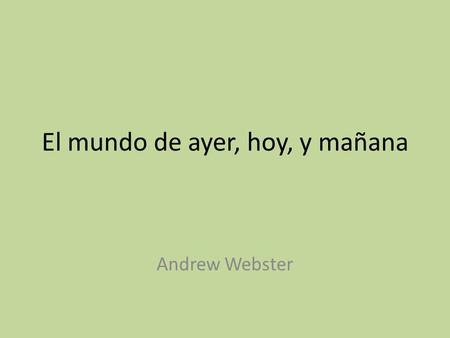 El mundo de ayer, hoy, y mañana Andrew Webster. En el pasado Hace doscientos años el mundo era muy diferente.