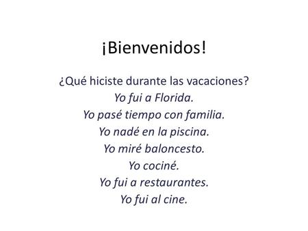 ¡Bienvenidos! ¿Qué hiciste durante las vacaciones? Yo fui a Florida. Yo pasé tiempo con familia. Yo nadé en la piscina. Yo miré baloncesto. Yo cociné.