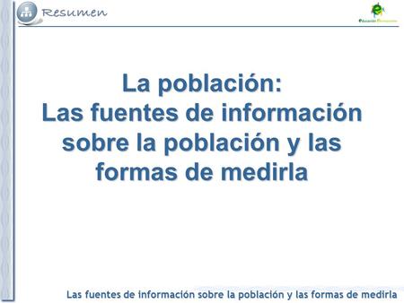 Las fuentes de información sobre la población y las formas de medirla La población: Las fuentes de información sobre la población y las formas de medirla.
