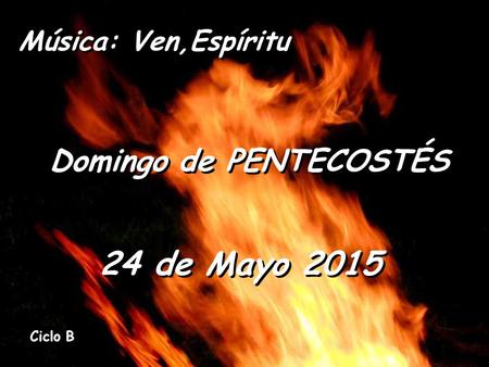 24 de Mayo 2015 Domingo de PENTECOSTÉS Ciclo B Música: Ven,Espíritu.