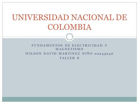 FUNDAMENTOS DE ELECTRICIDAD Y MAGNETISMO WILSON DAVID MARTINEZ NIÑO 02245246 TALLER 8 UNIVERSIDAD NACIONAL DE COLOMBIA.